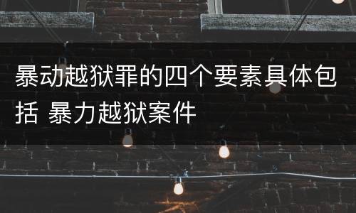 暴动越狱罪的四个要素具体包括 暴力越狱案件