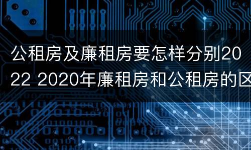 公租房及廉租房要怎样分别2022 2020年廉租房和公租房的区别