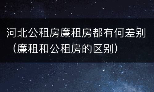 河北公租房廉租房都有何差别（廉租和公租房的区别）