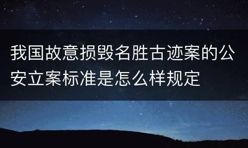 我国故意损毁名胜古迹案的公安立案标准是怎么样规定