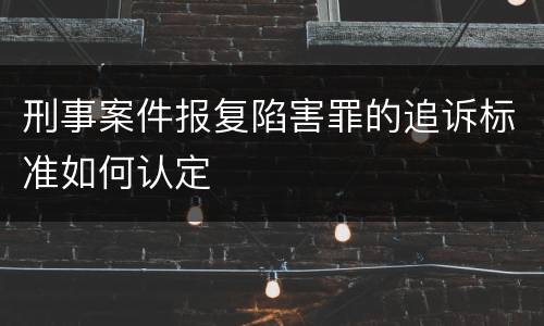 刑事案件报复陷害罪的追诉标准如何认定