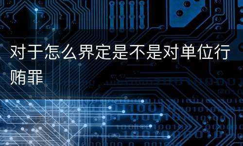对于怎么界定是不是对单位行贿罪