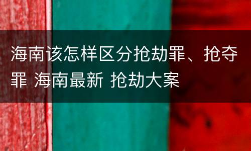 海南该怎样区分抢劫罪、抢夺罪 海南最新 抢劫大案