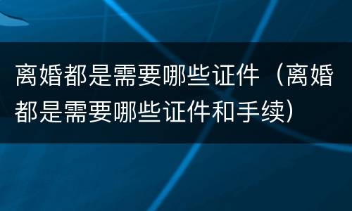 离婚都是需要哪些证件（离婚都是需要哪些证件和手续）