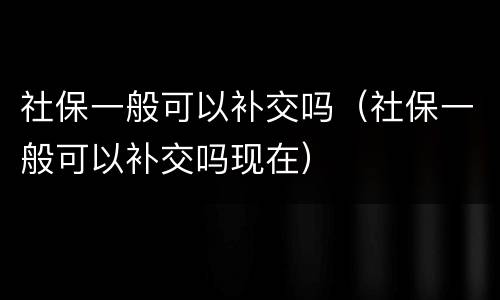 社保一般可以补交吗（社保一般可以补交吗现在）