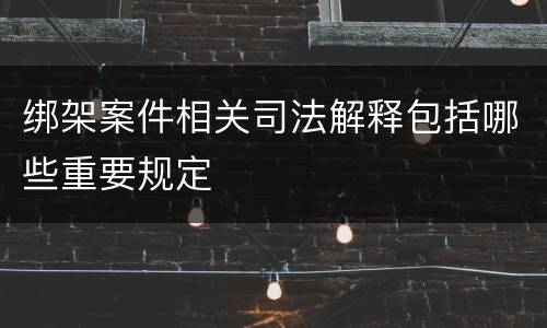 绑架案件相关司法解释包括哪些重要规定