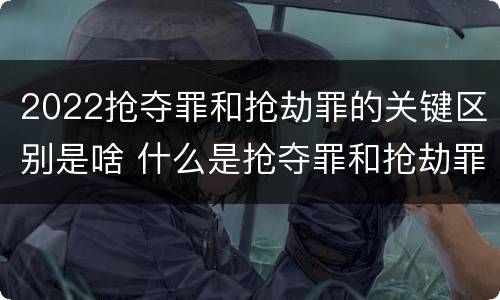 2022抢夺罪和抢劫罪的关键区别是啥 什么是抢夺罪和抢劫罪的区别