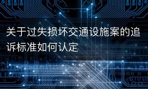 关于过失损坏交通设施案的追诉标准如何认定