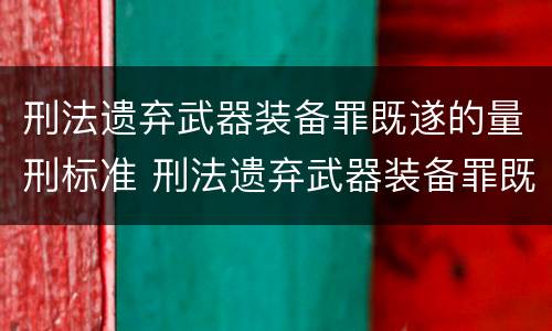 刑法遗弃武器装备罪既遂的量刑标准 刑法遗弃武器装备罪既遂的量刑标准是多少