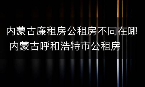内蒙古廉租房公租房不同在哪 内蒙古呼和浩特市公租房