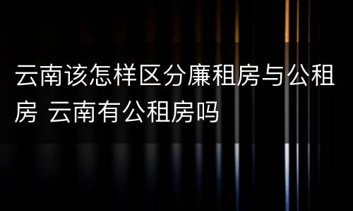 云南该怎样区分廉租房与公租房 云南有公租房吗