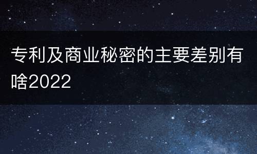 专利及商业秘密的主要差别有啥2022