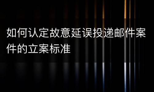 如何认定故意延误投递邮件案件的立案标准 如何认定故意延误投递邮件案件的立案标准