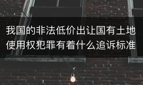 我国的非法低价出让国有土地使用权犯罪有着什么追诉标准