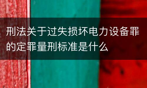 刑法关于过失损坏电力设备罪的定罪量刑标准是什么