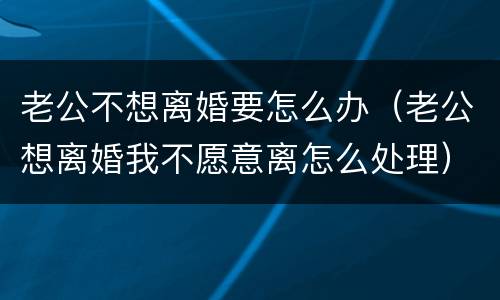 老公不想离婚要怎么办（老公想离婚我不愿意离怎么处理）