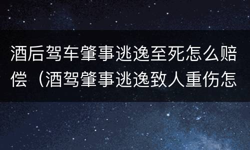 酒后驾车肇事逃逸至死怎么赔偿（酒驾肇事逃逸致人重伤怎么赔偿）