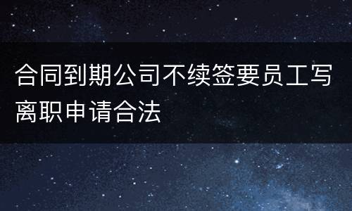 合同到期公司不续签要员工写离职申请合法