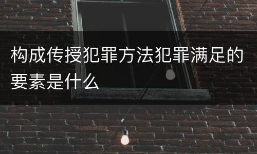 构成传授犯罪方法犯罪满足的要素是什么