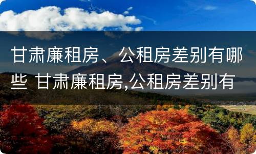 甘肃廉租房、公租房差别有哪些 甘肃廉租房,公租房差别有哪些地方