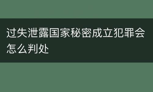 过失泄露国家秘密成立犯罪会怎么判处