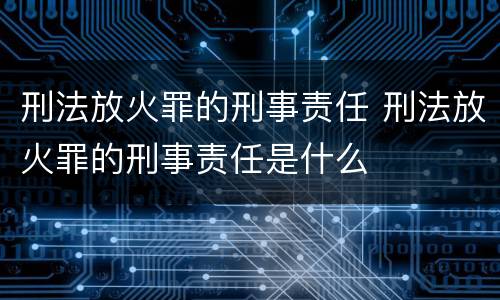 刑法放火罪的刑事责任 刑法放火罪的刑事责任是什么