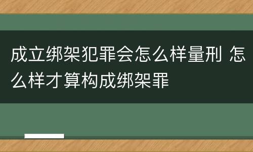 成立绑架犯罪会怎么样量刑 怎么样才算构成绑架罪