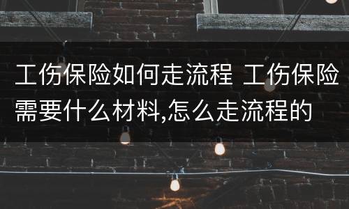 工伤保险如何走流程 工伤保险需要什么材料,怎么走流程的