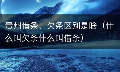 贵州借条、欠条区别是啥（什么叫欠条什么叫借条）