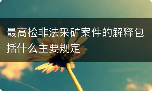 最高检非法采矿案件的解释包括什么主要规定