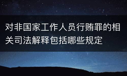 对非国家工作人员行贿罪的相关司法解释包括哪些规定