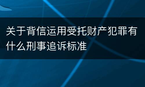 关于背信运用受托财产犯罪有什么刑事追诉标准