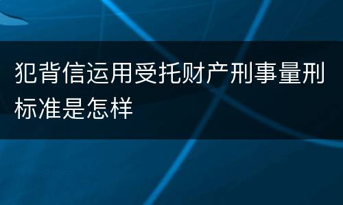 犯背信运用受托财产刑事量刑标准是怎样