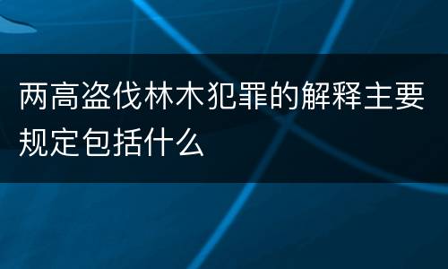 两高盗伐林木犯罪的解释主要规定包括什么