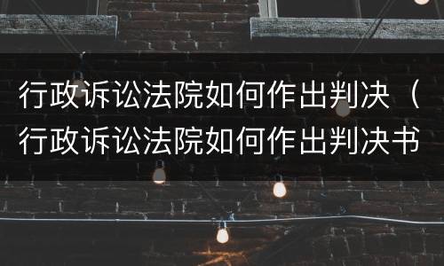 行政诉讼法院如何作出判决（行政诉讼法院如何作出判决书）