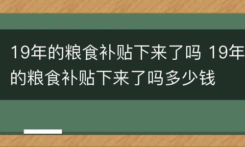 19年的粮食补贴下来了吗 19年的粮食补贴下来了吗多少钱