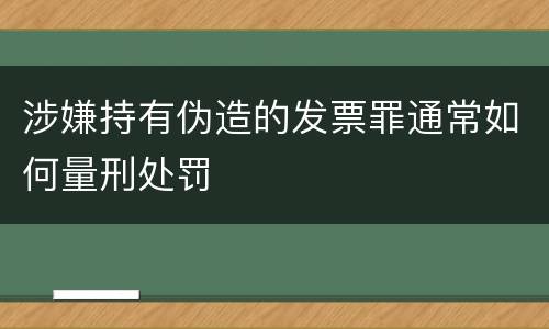 涉嫌持有伪造的发票罪通常如何量刑处罚