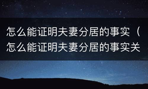 怎么能证明夫妻分居的事实（怎么能证明夫妻分居的事实关系）