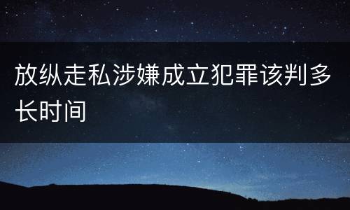 放纵走私涉嫌成立犯罪该判多长时间