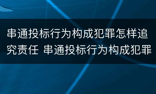 串通投标行为构成犯罪怎样追究责任 串通投标行为构成犯罪怎样追究责任和义务