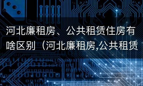 河北廉租房、公共租赁住房有啥区别（河北廉租房,公共租赁住房有啥区别吗）