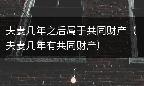 夫妻几年之后属于共同财产（夫妻几年有共同财产）