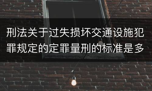 刑法关于过失损坏交通设施犯罪规定的定罪量刑的标准是多少
