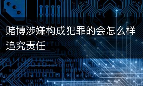 赌博涉嫌构成犯罪的会怎么样追究责任