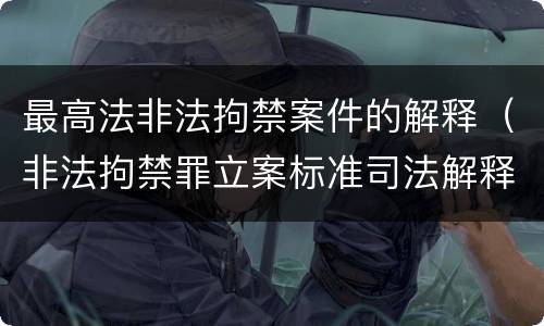 最高法非法拘禁案件的解释（非法拘禁罪立案标准司法解释）