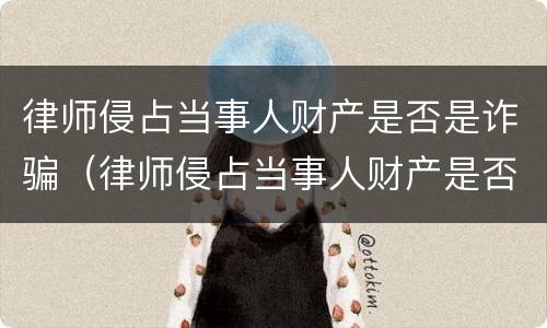 律师侵占当事人财产是否是诈骗（律师侵占当事人财产是否是诈骗行为）