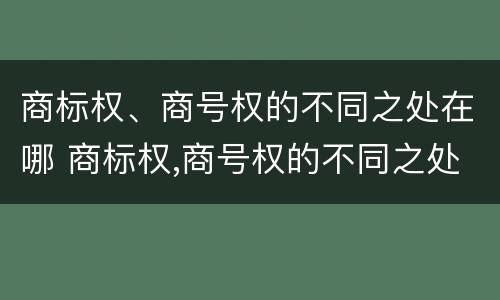 商标权、商号权的不同之处在哪 商标权,商号权的不同之处在哪