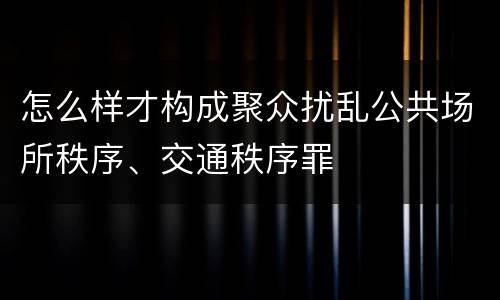 怎么样才构成聚众扰乱公共场所秩序、交通秩序罪