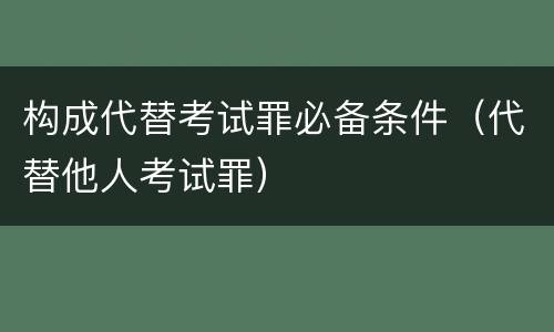 构成代替考试罪必备条件（代替他人考试罪）