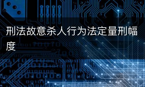 刑法故意杀人行为法定量刑幅度